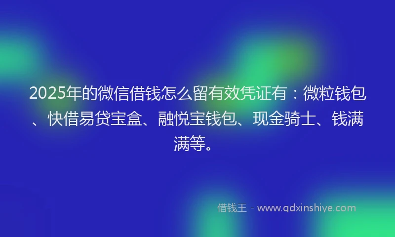 2025年的微信借钱怎么留有效凭证有：微粒钱包、快借易贷宝盒、融悦宝钱包、现金骑士、钱满满等。