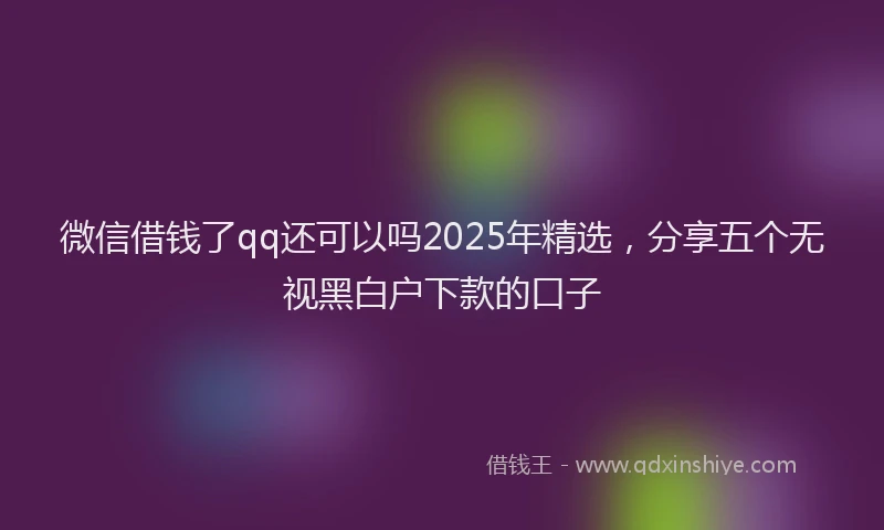 微信借钱了qq还可以吗2025年精选，分享五个无视黑白户下款的口子