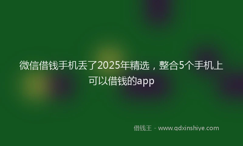 微信借钱手机丢了2025年精选，整合5个手机上可以借钱的app