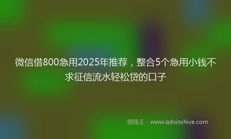 微信借800急用2025年推荐，整合5个急用小钱不求征信流水轻松贷的口子