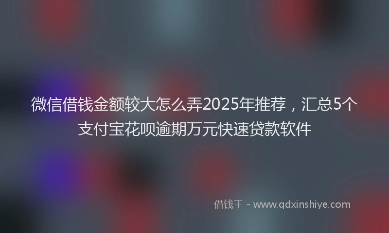 微信借钱金额较大怎么弄2025年推荐，汇总5个支付宝花呗逾期万元快速贷款软件