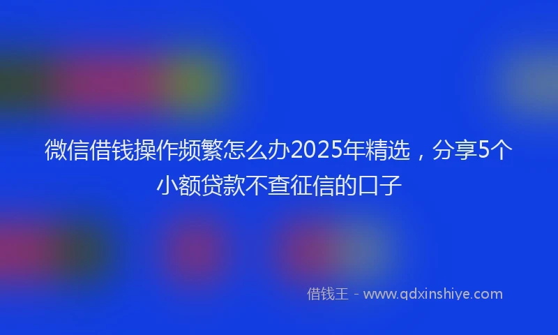 微信借钱操作频繁怎么办2025年精选，分享5个小额贷款不查征信的口子