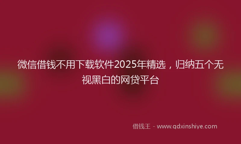 微信借钱不用下载软件2025年精选，归纳五个无视黑白的网贷平台