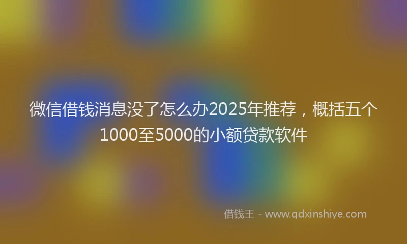 微信借钱消息没了怎么办2025年推荐，概括五个1000至5000的小额贷款软件