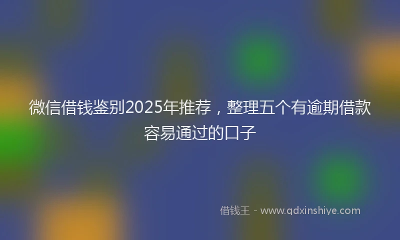 微信借钱鉴别2025年推荐，整理五个有逾期借款容易通过的口子