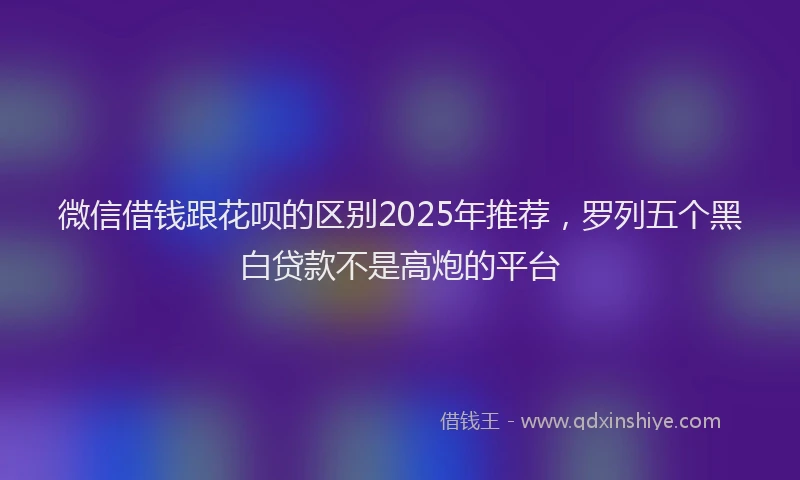 微信借钱跟花呗的区别2025年推荐，罗列五个黑白贷款不是高炮的平台
