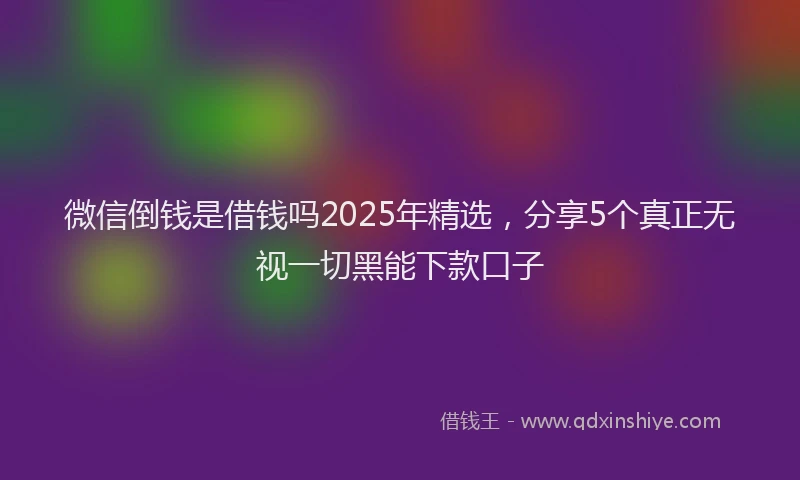 微信倒钱是借钱吗2025年精选，分享5个真正无视一切黑能下款口子