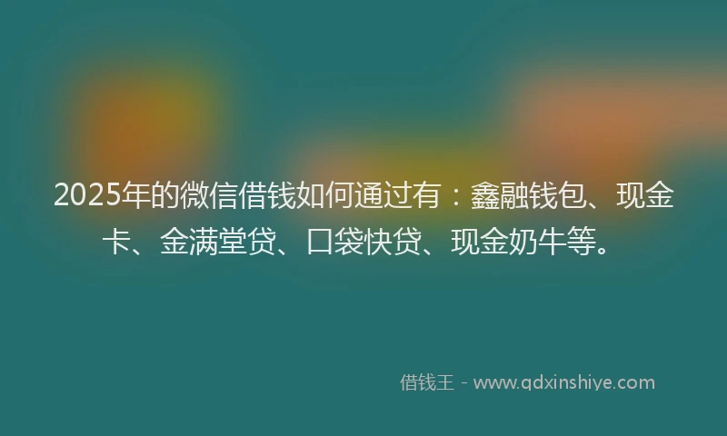 2025年的微信借钱如何通过有：鑫融钱包、现金卡、金满堂贷、口袋快贷、现金奶牛等。
