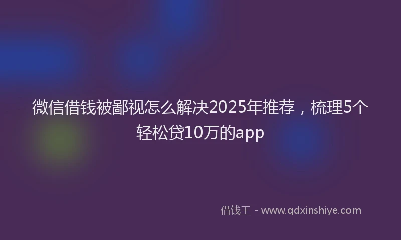 微信借钱被鄙视怎么解决2025年推荐，梳理5个轻松贷10万的app