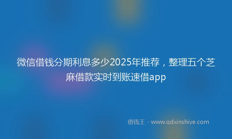 微信借钱分期利息多少2025年推荐，整理五个芝麻借款实时到账速借app