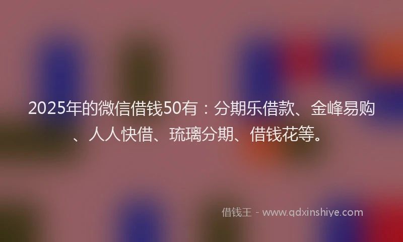2025年的微信借钱50有：分期乐借款、金峰易购、人人快借、琉璃分期、借钱花等。