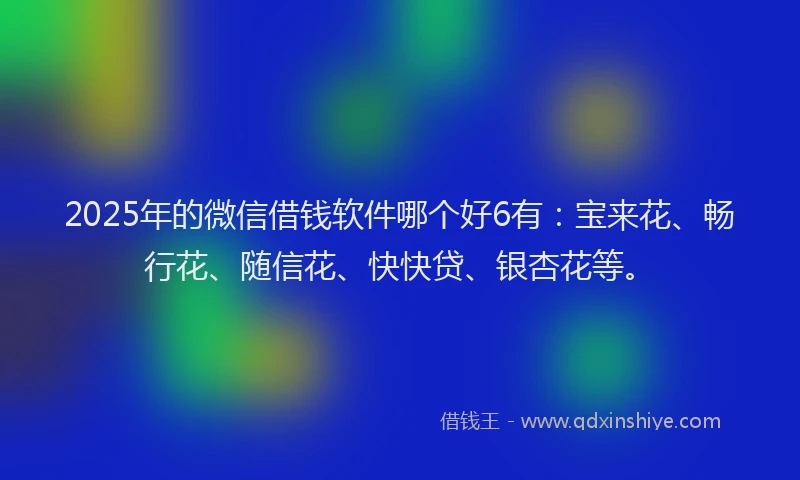 2025年的微信借钱软件哪个好6有：宝来花、畅行花、随信花、快快贷、银杏花等。