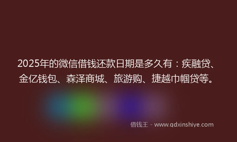 2025年的微信借钱还款日期是多久有：疾融贷、金亿钱包、森泽商城、旅游购、捷越巾帼贷等。