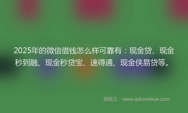 2025年的微信借钱怎么样可靠有：现金贷、现金秒到融、现金秒贷宝、速得通、现金侠易贷等。