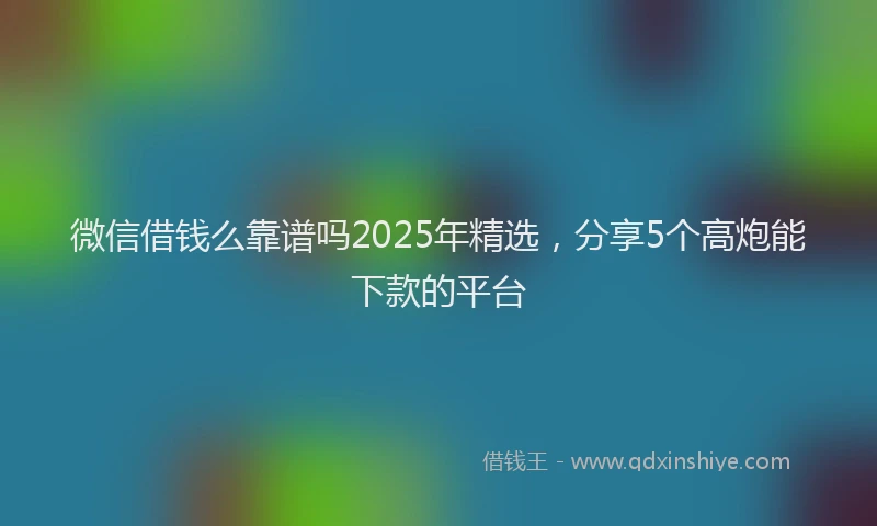 微信借钱么靠谱吗2025年精选，分享5个高炮能下款的平台