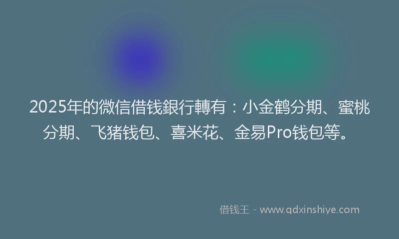 2025年的微信借钱銀行轉有：小金鹤分期、蜜桃分期、飞猪钱包、喜米花、金易Pro钱包等。
