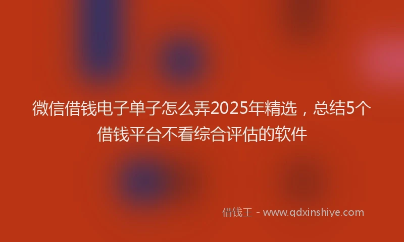 微信借钱电子单子怎么弄2025年精选，总结5个借钱平台不看综合评估的软件