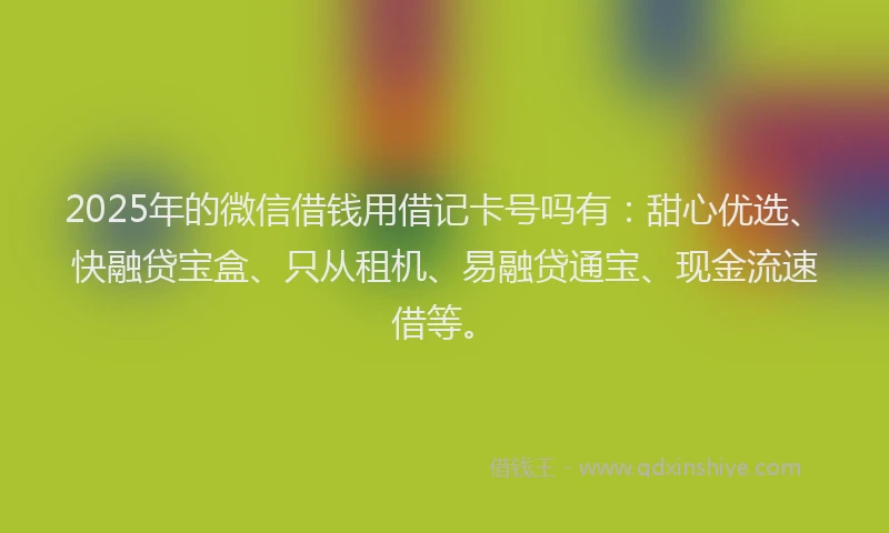 2025年的微信借钱用借记卡号吗有：甜心优选、快融贷宝盒、只从租机、易融贷通宝、现金流速借等。