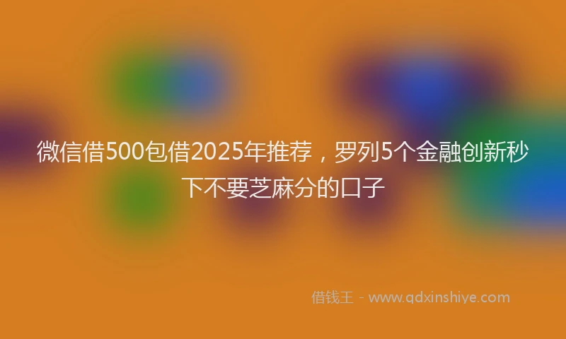 微信借500包借2025年推荐，罗列5个金融创新秒下不要芝麻分的口子