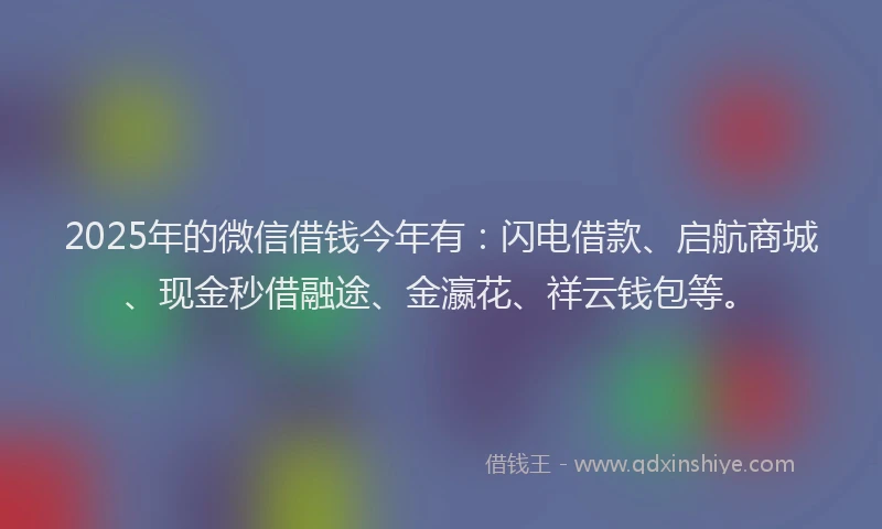2025年的微信借钱今年有：闪电借款、启航商城、现金秒借融途、金瀛花、祥云钱包等。