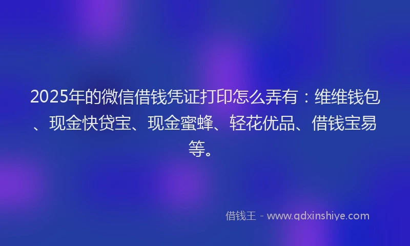 2025年的微信借钱凭证打印怎么弄有：维维钱包、现金快贷宝、现金蜜蜂、轻花优品、借钱宝易等。