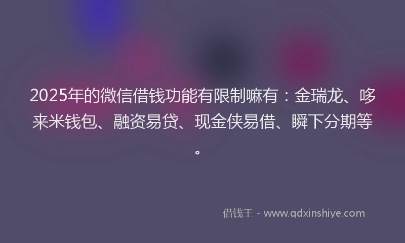 2025年的微信借钱功能有限制嘛有：金瑞龙、哆来米钱包、融资易贷、现金侠易借、瞬下分期等。