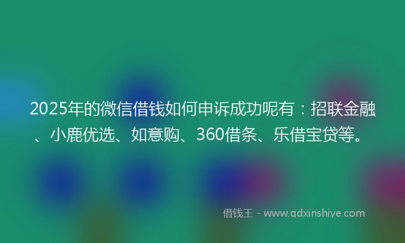 2025年的微信借钱如何申诉成功呢有：招联金融、小鹿优选、如意购、360借条、乐借宝贷等。