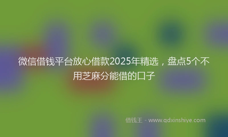 微信借钱平台放心借款2025年精选，盘点5个不用芝麻分能借的口子