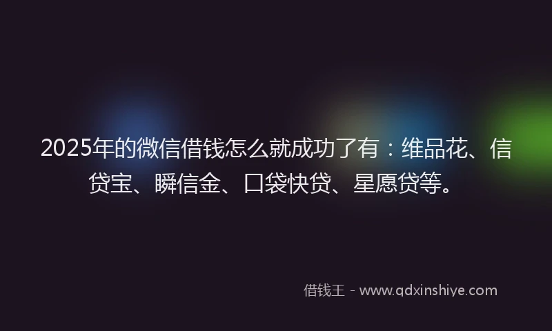 2025年的微信借钱怎么就成功了有：维品花、信贷宝、瞬信金、口袋快贷、星愿贷等。