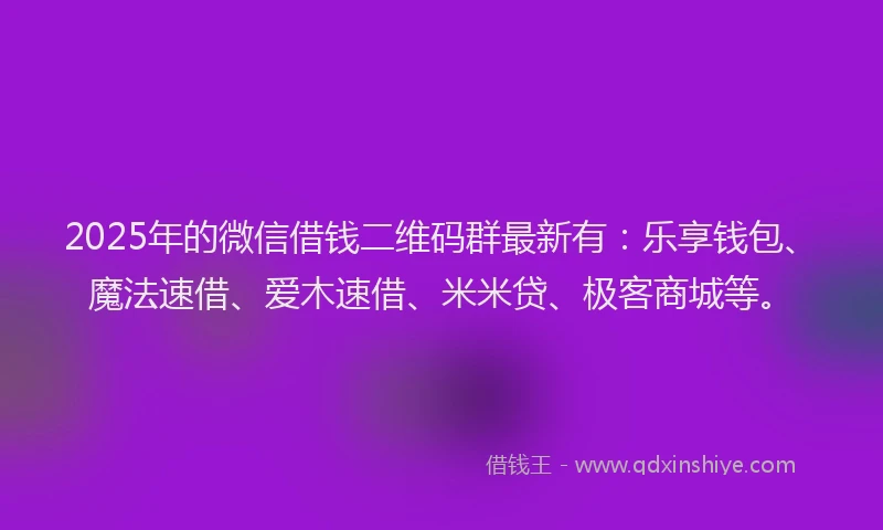 2025年的微信借钱二维码群最新有：乐享钱包、魔法速借、爱木速借、米米贷、极客商城等。
