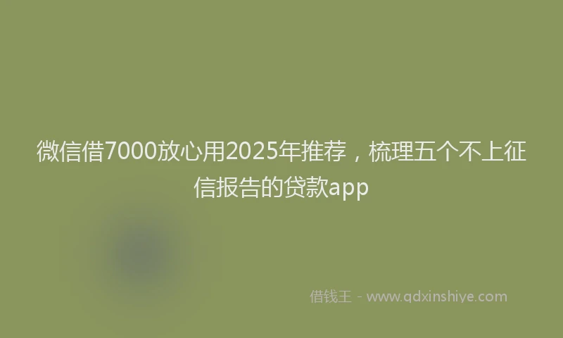 微信借7000放心用2025年推荐，梳理五个不上征信报告的贷款app