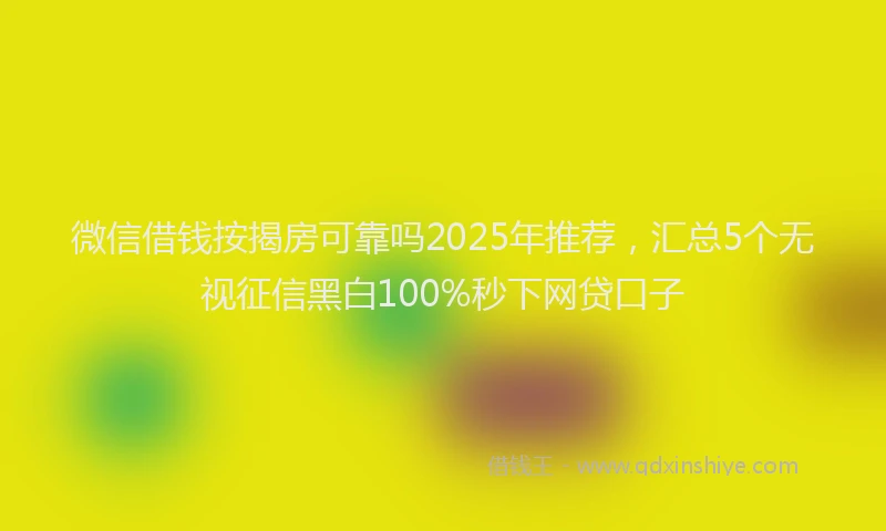 微信借钱按揭房可靠吗2025年推荐，汇总5个无视征信黑白100%秒下网贷口子