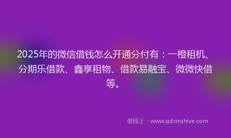 2025年的微信借钱怎么开通分付有：一橙租机、分期乐借款、鑫享租物、借款易融宝、微微快借等。