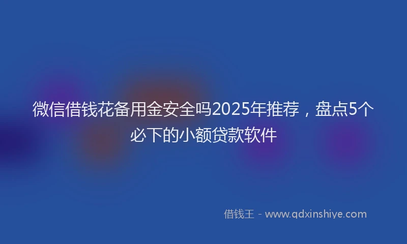 微信借钱花备用金安全吗2025年推荐，盘点5个必下的小额贷款软件