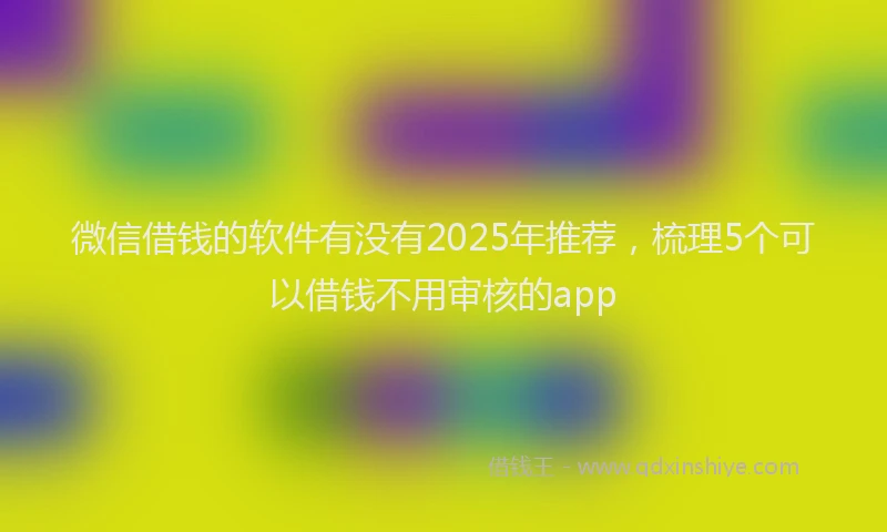 微信借钱的软件有没有2025年推荐，梳理5个可以借钱不用审核的app