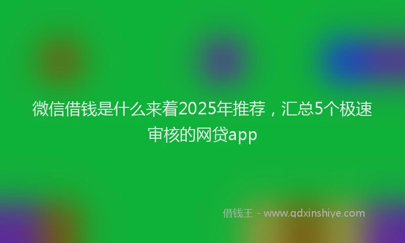 微信借钱是什么来着2025年推荐，汇总5个极速审核的网贷app