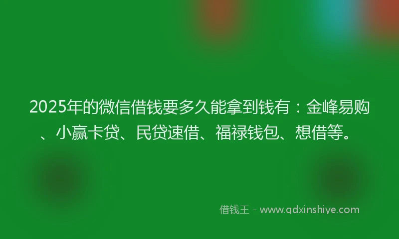 2025年的微信借钱要多久能拿到钱有：金峰易购、小赢卡贷、民贷速借、福禄钱包、想借等。
