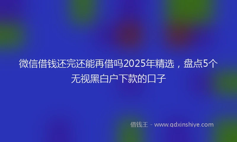 微信借钱还完还能再借吗2025年精选，盘点5个无视黑白户下款的口子
