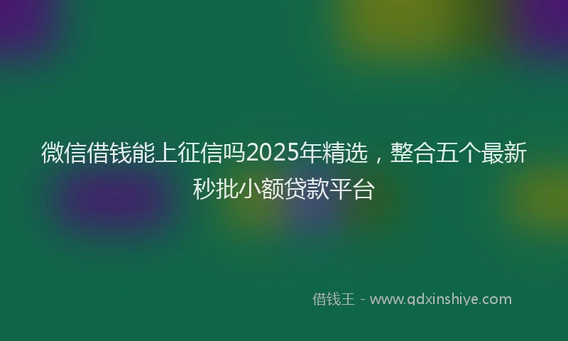微信借钱能上征信吗2025年精选，整合五个最新秒批小额贷款平台