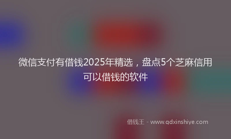 微信支付有借钱2025年精选，盘点5个芝麻信用可以借钱的软件
