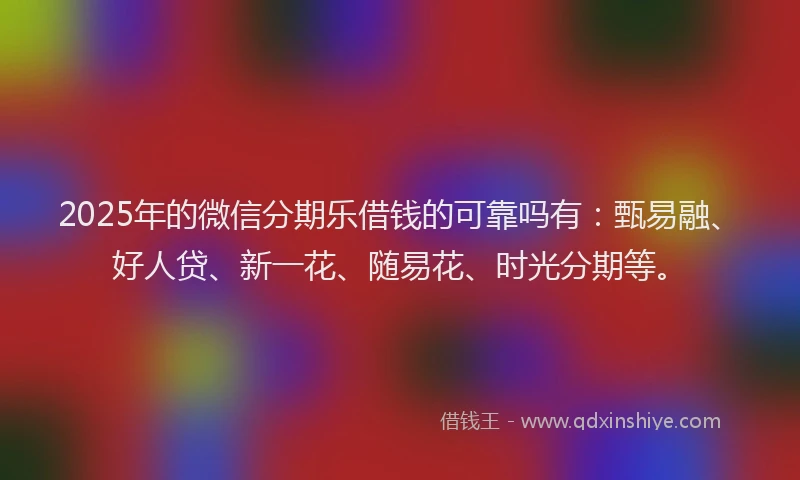 2025年的微信分期乐借钱的可靠吗有：甄易融、好人贷、新一花、随易花、时光分期等。