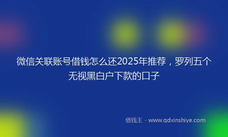 微信关联账号借钱怎么还2025年推荐，罗列五个无视黑白户下款的口子