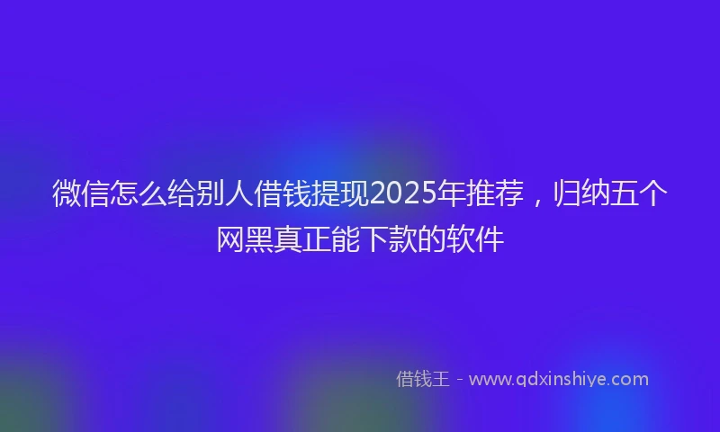 微信怎么给别人借钱提现2025年推荐，归纳五个网黑真正能下款的软件