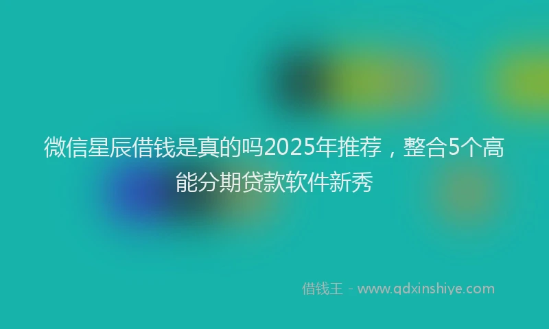 微信星辰借钱是真的吗2025年推荐，整合5个高能分期贷款软件新秀