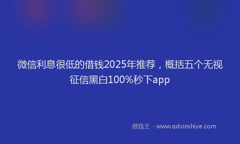 微信利息很低的借钱2025年推荐，概括五个无视征信黑白100%秒下app
