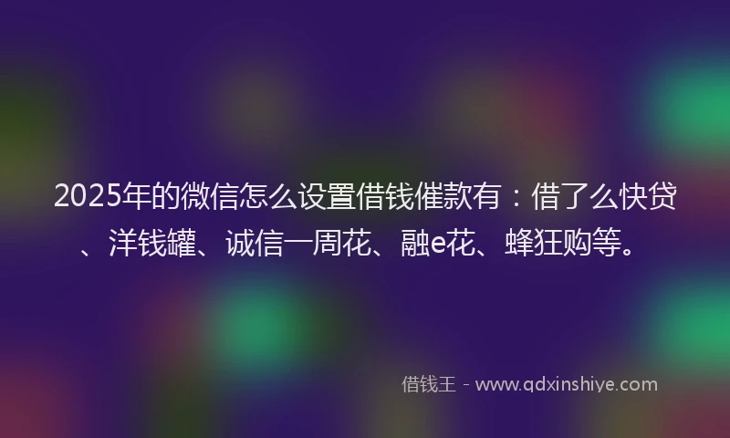 2025年的微信怎么设置借钱催款有：借了么快贷、洋钱罐、诚信一周花、融e花、蜂狂购等。