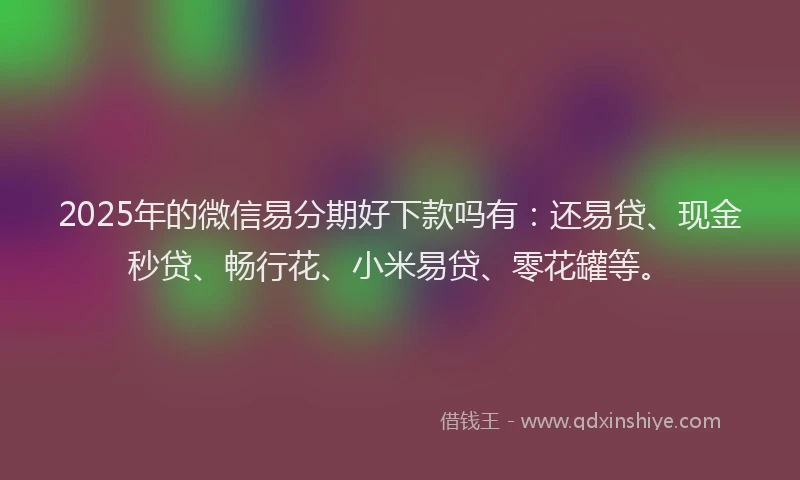 2025年的微信易分期好下款吗有：还易贷、现金秒贷、畅行花、小米易贷、零花罐等。