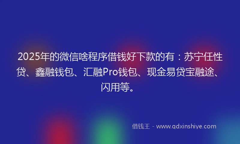 2025年的微信啥程序借钱好下款的有：苏宁任性贷、鑫融钱包、汇融Pro钱包、现金易贷宝融途、闪用等。