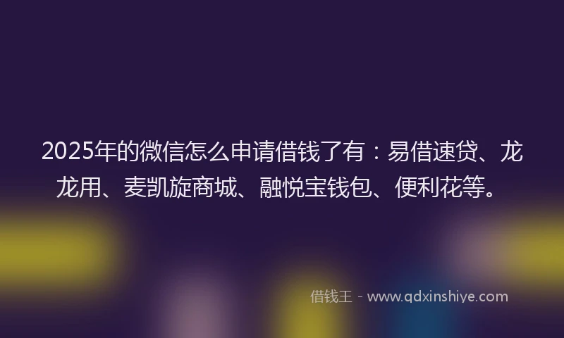 2025年的微信怎么申请借钱了有：易借速贷、龙龙用、麦凯旋商城、融悦宝钱包、便利花等。