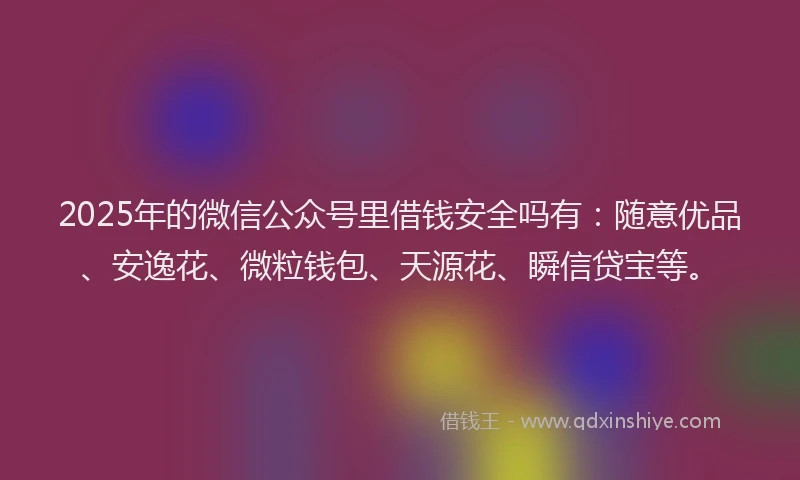 2025年的微信公众号里借钱安全吗有：随意优品、安逸花、微粒钱包、天源花、瞬信贷宝等。